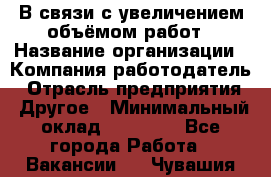 В связи с увеличением объёмом работ › Название организации ­ Компания-работодатель › Отрасль предприятия ­ Другое › Минимальный оклад ­ 12 000 - Все города Работа » Вакансии   . Чувашия респ.